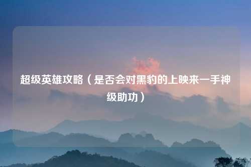 超级英雄攻略（是否会对黑豹的上映来一手神级助功）