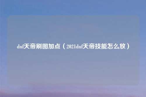 dnf天帝刷图加点（2021dnf天帝技能怎么放）