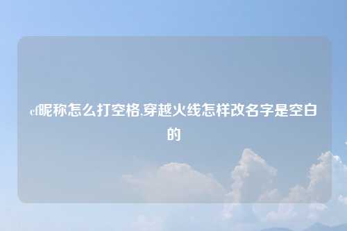 cf昵称怎么打空格,穿越火线怎样改名字是空白的