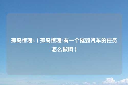 孤岛惊魂2（孤岛惊魂2有一个摧毁汽车的任务怎么做啊）