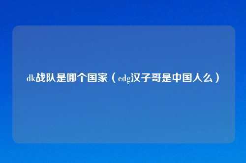 dk战队是哪个国家（edg汉子哥是中国人么）