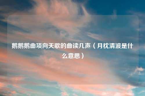 鹅鹅鹅曲项向天歌的曲读几声(月枕清波是什么意思)