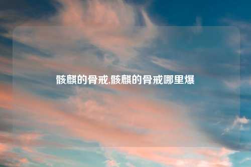骸麒的骨戒,骸麒的骨戒哪里爆