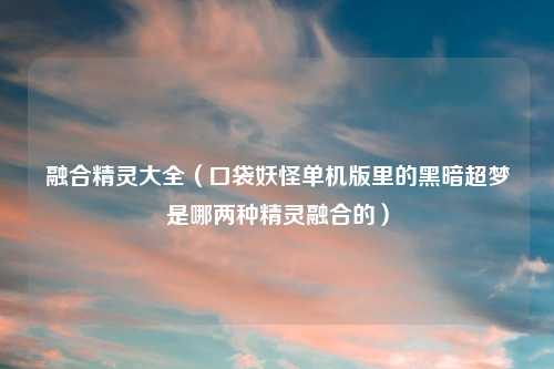 融合精灵大全（口袋妖怪单机版里的黑暗超梦是哪两种精灵融合的）