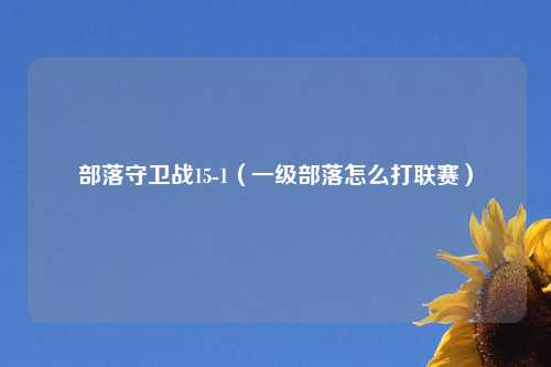 部落守卫战15-1（一级部落怎么打联赛）