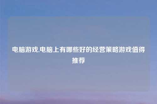 电脑游戏,电脑上有哪些好的经营策略游戏值得推荐