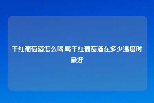 干红葡萄酒怎么喝,喝干红葡萄酒在多少温度时最好
