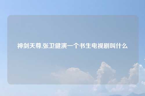 神剑天尊,张卫健演一个书生电视剧叫什么