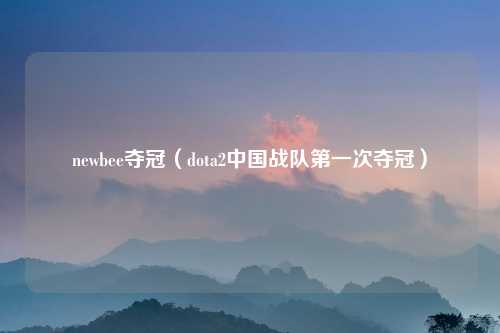 newbee夺冠（dota2中国战队第一次夺冠）