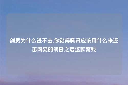 剑灵为什么进不去,你觉得腾讯应该用什么来还击网易的明日之后这款游戏