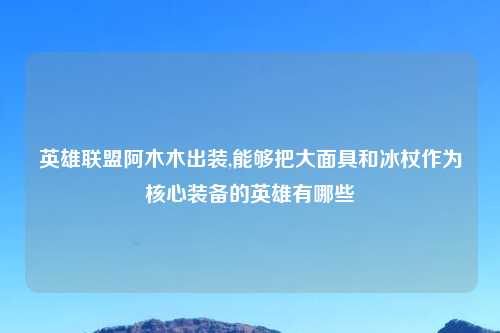 英雄联盟阿木木出装,能够把大面具和冰杖作为核心装备的英雄有哪些