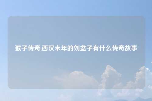 猴子传奇,西汉末年的刘盆子有什么传奇故事