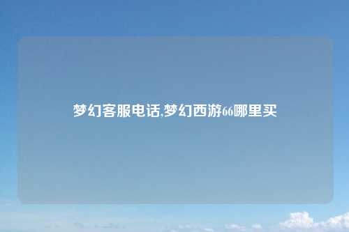 梦幻客服电话,梦幻西游66哪里买