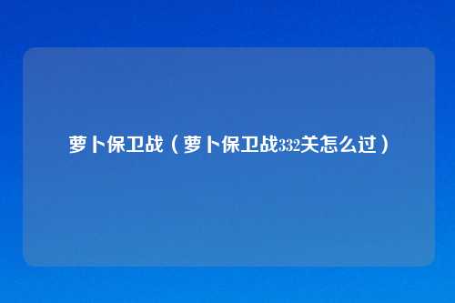 萝卜保卫战（萝卜保卫战332关怎么过）