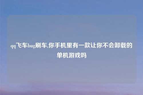 qq飞车bug刷车,你手机里有一款让你不会卸载的单机游戏吗