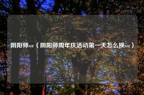 阴阳师ssr（阴阳师周年庆活动第一天怎么换ssr）