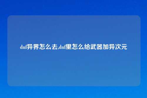 dnf异界怎么去,dnf里怎么给武器加异次元