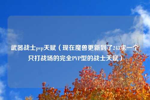 武器战士pvp天赋（现在魔兽更新到了243求一个只打战场的完全PVP型的战士天赋）