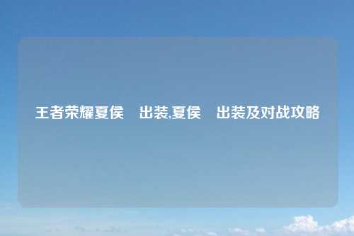 王者荣耀夏侯惇出装,夏侯惇出装及对战攻略