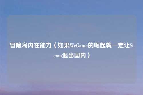 冒险岛内在能力(如果WeGame的崛起就一定让Steam退出国内)