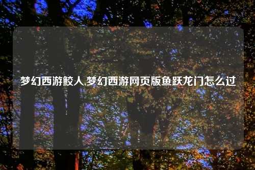 梦幻西游鲛人,梦幻西游网页版鱼跃龙门怎么过