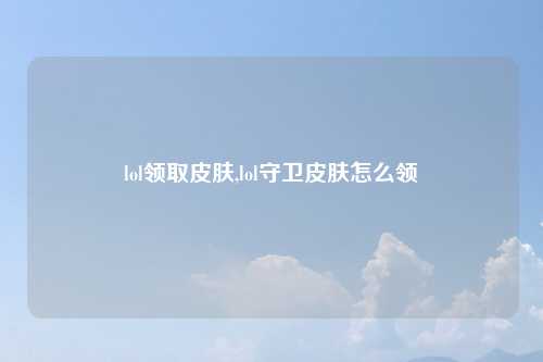 lol领取皮肤,lol守卫皮肤怎么领