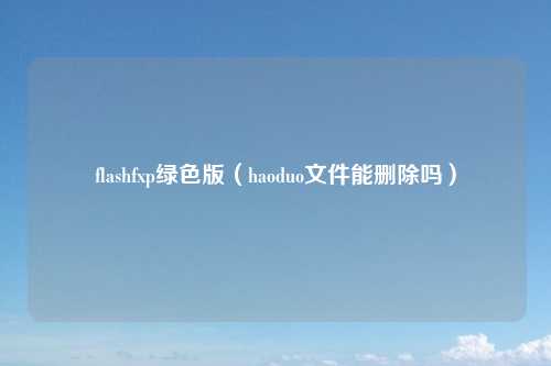 flashfxp绿色版(haoduo文件能删除吗)