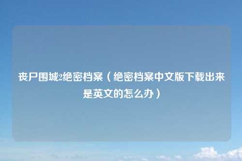 丧尸围城2绝密档案（绝密档案中文版下载出来是英文的怎么办）