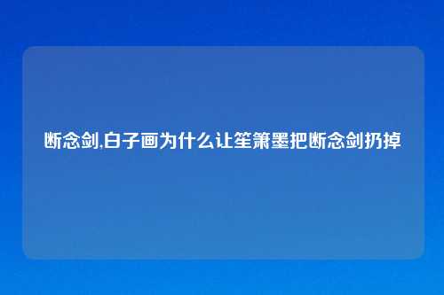 断念剑,白子画为什么让笙箫墨把断念剑扔掉