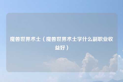 魔兽世界术士（魔兽世界术士学什么副职业收益好）