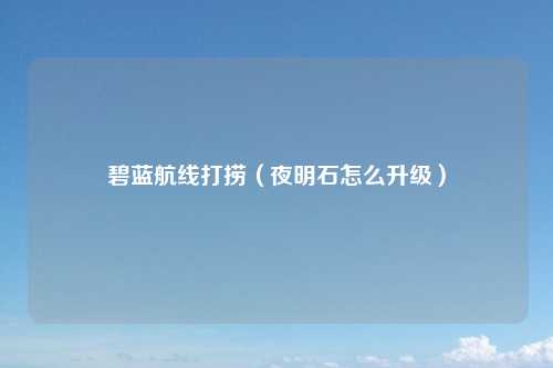 碧蓝航线打捞（夜明石怎么升级）