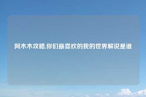 阿木木攻略,你们最喜欢的我的世界解说是谁