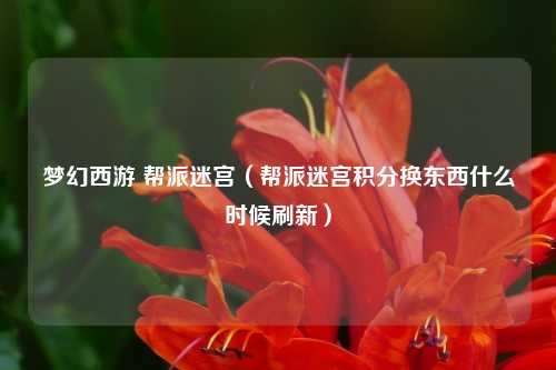 梦幻西游 帮派迷宫（帮派迷宫积分换东西什么时候刷新）