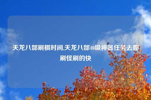天龙八部刷棋时间,天龙八部40级神器任务去哪刷怪刷的快