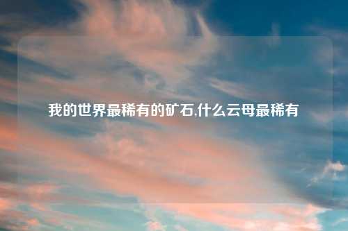 我的世界最稀有的矿石,什么云母最稀有