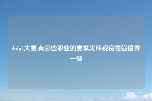 dnfpk大赛,有哪些职业的赛季光环观赏性强值得一做