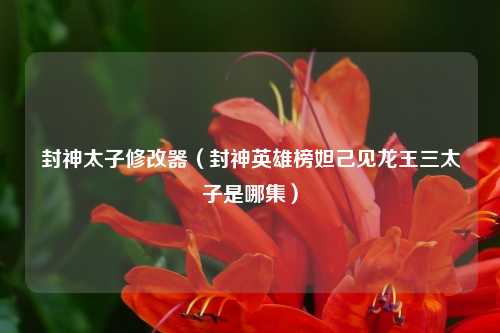 封神太子修改器(封神英雄榜妲己见龙王三太子是哪集)