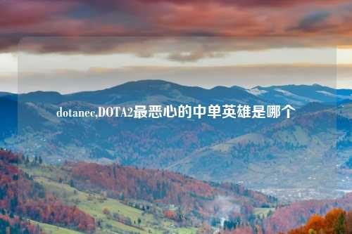 dotanec,DOTA2最恶心的中单英雄是哪个