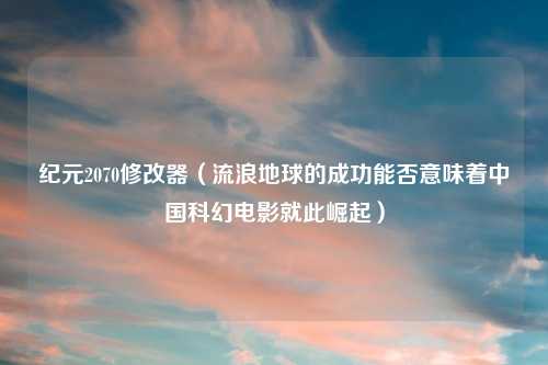 纪元2070修改器（流浪地球的成功能否意味着中国科幻电影就此崛起）
