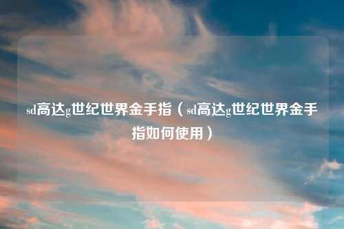 sd高达g世纪世界金手指（sd高达g世纪世界金手指如何使用）
