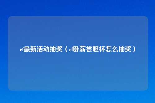 cf最新活动抽奖（cf卧薪尝胆杯怎么抽奖）