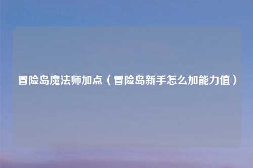 冒险岛魔法师加点（冒险岛新手怎么加能力值）
