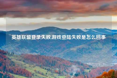 英雄联盟登录失败,游戏登陆失败是怎么回事