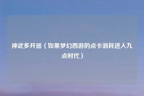 神武多开器（如果梦幻西游的点卡消耗进入九点时代）
