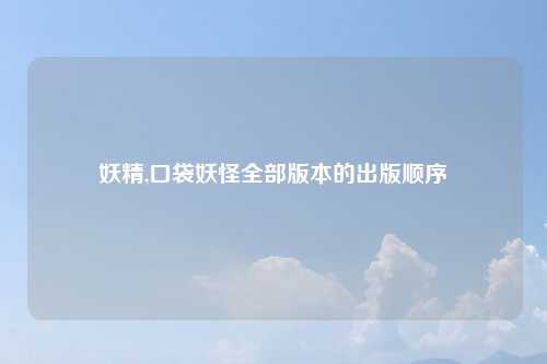 妖精,口袋妖怪全部版本的出版顺序