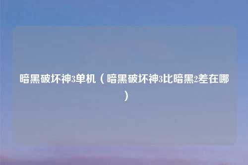 暗黑破坏神3单机（暗黑破坏神3比暗黑2差在哪）