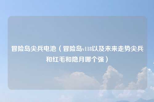 冒险岛尖兵电池(冒险岛v118以及未来走势尖兵和红毛和隐月哪个强)