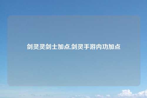 剑灵灵剑士加点,剑灵手游内功加点