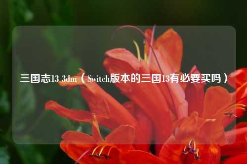 三国志13 3dm(Switch版本的三国13有必要买吗)