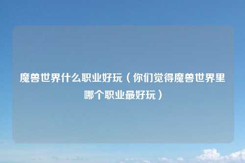 魔兽世界什么职业好玩（你们觉得魔兽世界里哪个职业最好玩）